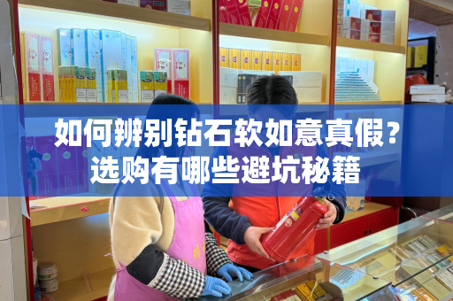 如何辨别钻石软如意真假？选购有哪些避坑秘籍